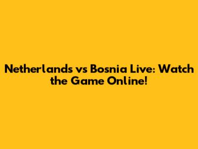 Netherlands vs Bosnia Live: Watch the Game Online!