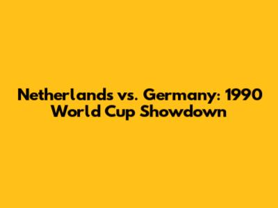 Netherlands vs. Germany: 1990 World Cup Showdown