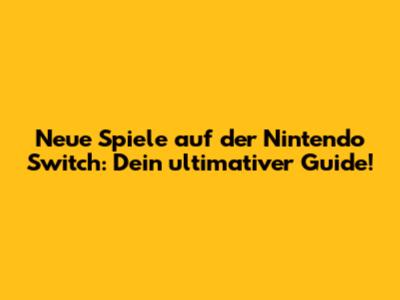 Neue Spiele auf der Nintendo Switch: Dein ultimativer Guide!