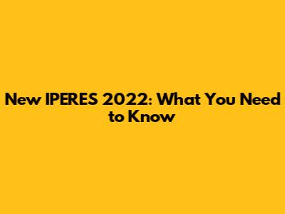 New IPERES 2022: What You Need to Know
