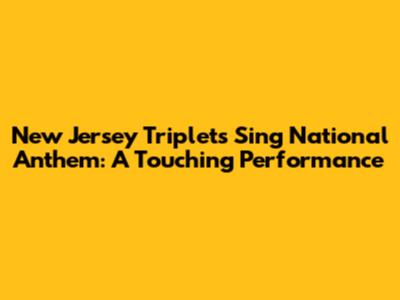 New Jersey Triplets Sing National Anthem: A Touching Performance