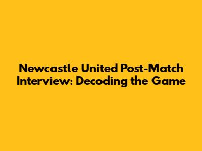 Newcastle United Post-Match Interview: Decoding the Game