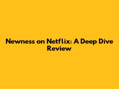 Newness on Netflix: A Deep Dive Review