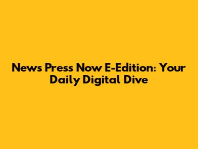 News Press Now E-Edition: Your Daily Digital Dive
