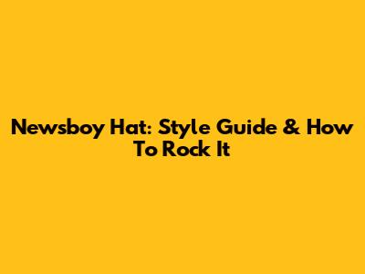 Newsboy Hat: Style Guide & How To Rock It