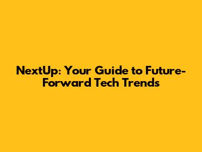 NextUp: Your Guide to Future-Forward Tech Trends