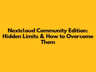 Nextcloud Community Edition: Hidden Limits & How to Overcome Them