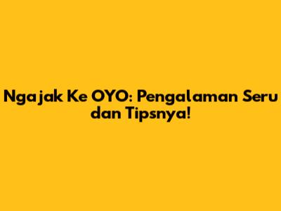 Ngajak Ke OYO: Pengalaman Seru dan Tipsnya!
