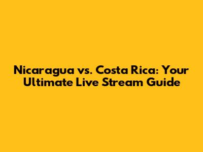 Nicaragua vs. Costa Rica: Your Ultimate Live Stream Guide