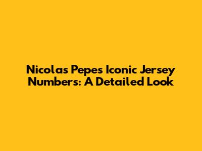 Nicolas Pepe's Iconic Jersey Numbers: A Detailed Look