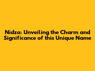 Nidza: Unveiling the Charm and Significance of this Unique Name
