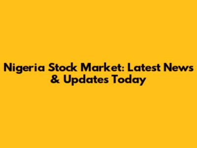 Nigeria Stock Market: Latest News & Updates Today