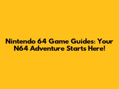 Nintendo 64 Game Guides: Your N64 Adventure Starts Here!