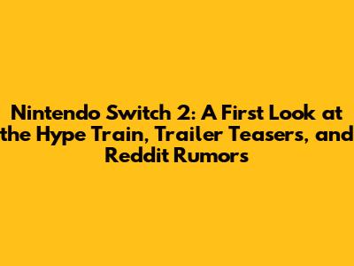 Nintendo Switch 2: A First Look at the Hype Train, Trailer Teasers, and Reddit Rumors
