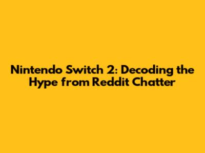 Nintendo Switch 2: Decoding the Hype from Reddit Chatter