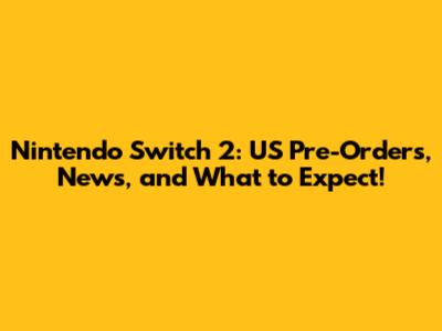Nintendo Switch 2: US Pre-Orders, News, and What to Expect!