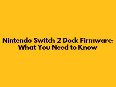 Nintendo Switch 2 Dock Firmware: What You Need to Know