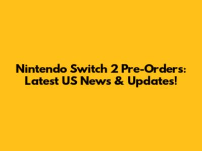 Nintendo Switch 2 Pre-Orders: Latest US News & Updates!