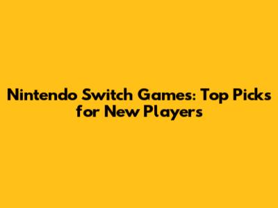 Nintendo Switch Games: Top Picks for New Players