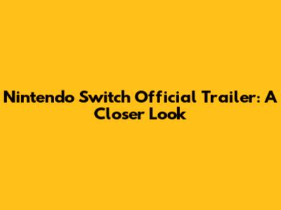 Nintendo Switch Official Trailer: A Closer Look