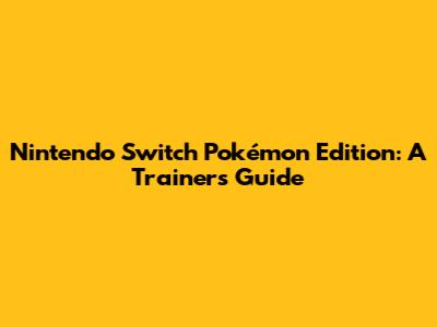 Nintendo Switch Pokémon Edition: A Trainer's Guide