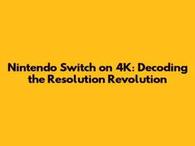 Nintendo Switch on 4K: Decoding the Resolution Revolution