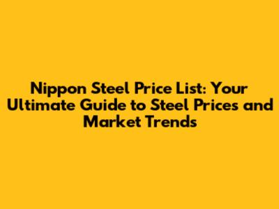 Nippon Steel Price List: Your Ultimate Guide to Steel Prices and Market Trends