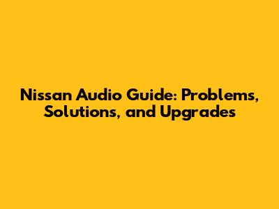 Nissan Audio Guide: Problems, Solutions, and Upgrades