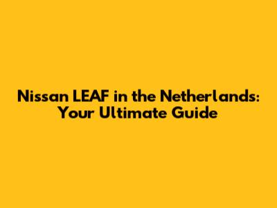 Nissan LEAF in the Netherlands: Your Ultimate Guide