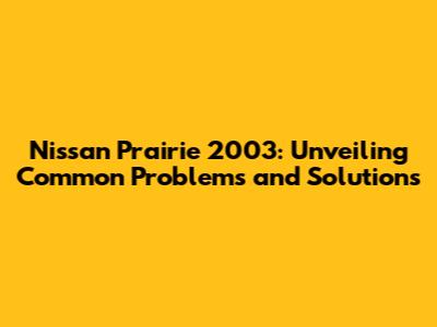 Nissan Prairie 2003: Unveiling Common Problems and Solutions