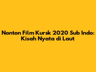 Nonton Film Kursk 2020 Sub Indo: Kisah Nyata di Laut
