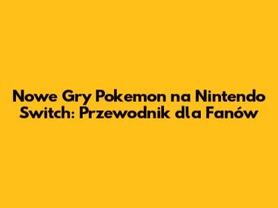 Nowe Gry Pokemon na Nintendo Switch: Przewodnik dla Fanów