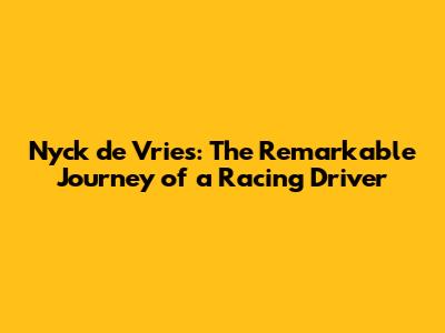 Nyck de Vries: The Remarkable Journey of a Racing Driver