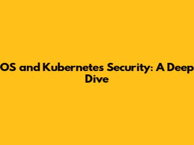 OS and Kubernetes Security: A Deep Dive