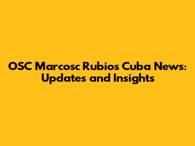 OSC Marcosc Rubio's Cuba News: Updates and Insights