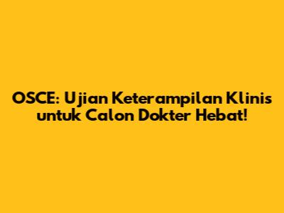 OSCE: Ujian Keterampilan Klinis untuk Calon Dokter Hebat!