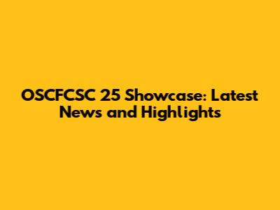OSCFCSC 25 Showcase: Latest News and Highlights
