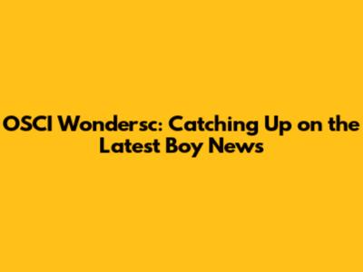 OSCI Wondersc: Catching Up on the Latest Boy News