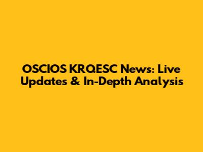OSCIOS KRQESC News: Live Updates & In-Depth Analysis