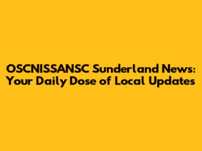 OSCNISSANSC Sunderland News: Your Daily Dose of Local Updates