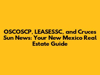 OSCOSCP, LEASESSC, and Cruces Sun News: Your New Mexico Real Estate Guide