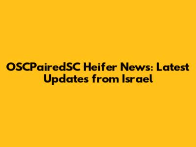 OSCPairedSC Heifer News: Latest Updates from Israel