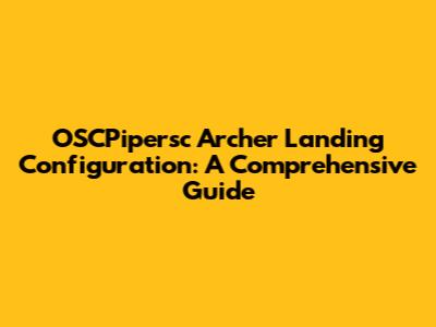 OSCPipersc Archer Landing Configuration: A Comprehensive Guide