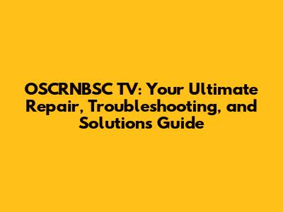OSCRNBSC TV: Your Ultimate Repair, Troubleshooting, and Solutions Guide