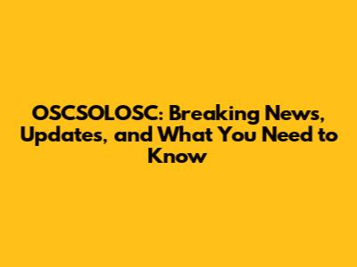 OSCSOLOSC: Breaking News, Updates, and What You Need to Know