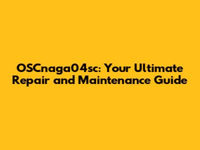 OSCnaga04sc: Your Ultimate Repair and Maintenance Guide