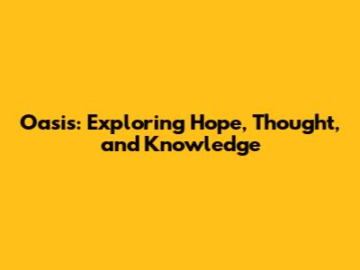 Oasis: Exploring Hope, Thought, and Knowledge