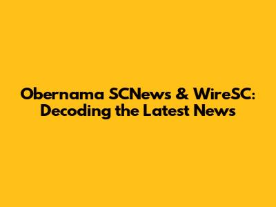 Obernama SCNews & WireSC: Decoding the Latest News