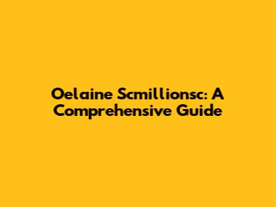 Oelaine Scmillionsc: A Comprehensive Guide