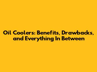 Oil Coolers: Benefits, Drawbacks, and Everything In Between